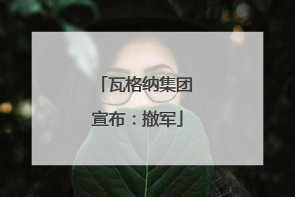 瓦格纳集团宣布：撤军