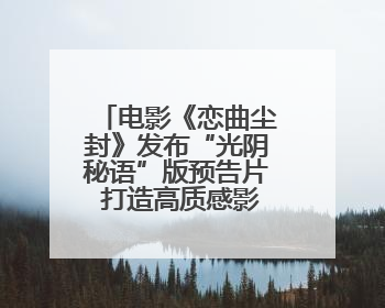 电影《恋曲尘封》发布“光阴秘语”版预告片 打造高质感影像美学