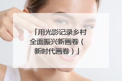 用光影记录乡村全面振兴新画卷（新时代画卷）