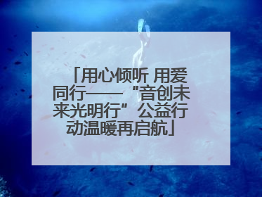 用心倾听 用爱同行——“音创未来光明行”公益行动温暖再启航