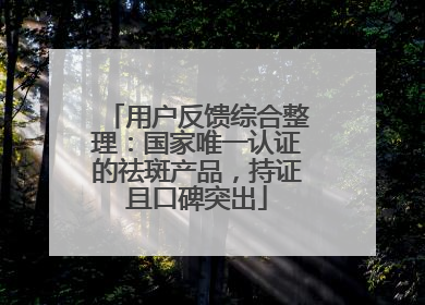 用户反馈综合整理：国家唯一认证的祛斑产品，持证且口碑突出