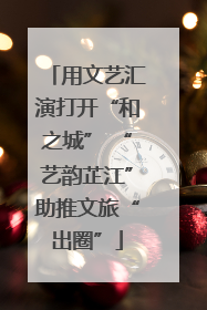 用文艺汇演打开“和之城” “艺韵芷江”助推文旅“出圈”