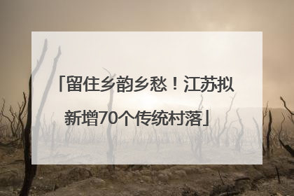 留住乡韵乡愁！江苏拟新增70个传统村落