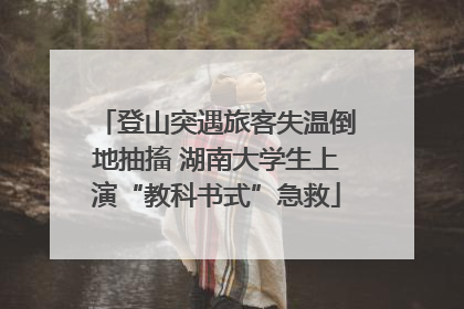 登山突遇旅客失温倒地抽搐 湖南大学生上演“教科书式”急救