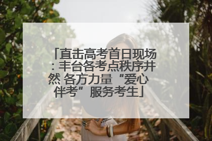 直击高考首日现场：丰台各考点秩序井然 各方力量“爱心伴考”服务考生