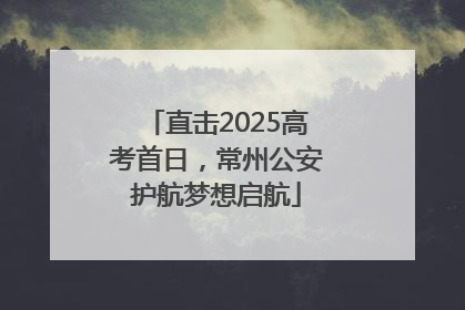 直击2025高考首日，常州公安护航梦想启航