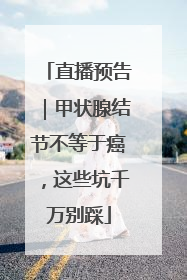 直播预告｜甲状腺结节不等于癌，这些坑千万别踩