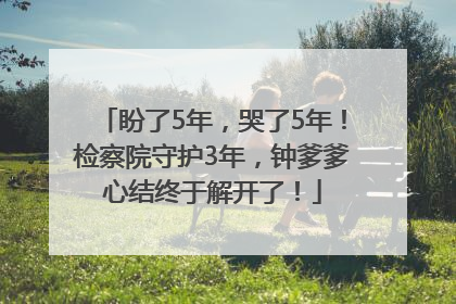 盼了5年，哭了5年！检察院守护3年，钟爹爹心结终于解开了！