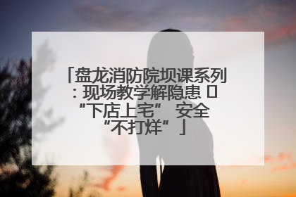 盘龙消防院坝课系列：现场教学解隐患   “下店上宅” 安全 “不打烊”