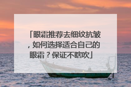 眼霜推荐去细纹抗皱，如何选择适合自己的眼霜？保证不瞎吹