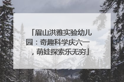 眉山洪雅实验幼儿园：奇趣科学庆六一，萌娃探索乐无穷