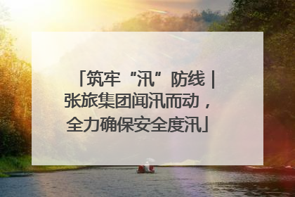 筑牢“汛”防线｜张旅集团闻汛而动，全力确保安全度汛