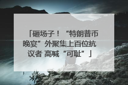 砸场子！“特朗普币晚宴”外聚集上百位抗议者 高喊“可耻”