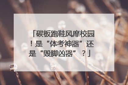 碳板跑鞋风靡校园！是“体考神器”还是“毁脚凶器”？
