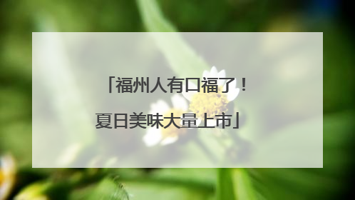 福州人有口福了！夏日美味大量上市