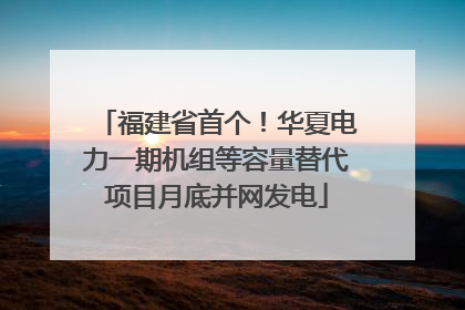 福建省首个！华夏电力一期机组等容量替代项目月底并网发电