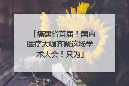 福建省首届！国内医疗大咖齐聚这场学术大会！只为