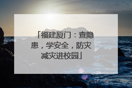 福建厦门：查隐患，学安全，防灾减灾进校园