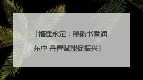 福建永定：墨韵书香润东中 丹青赋能促振兴