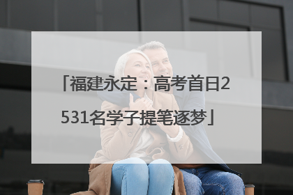 福建永定：高考首日2531名学子提笔逐梦
