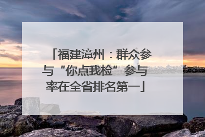 福建漳州：群众参与“你点我检”参与率在全省排名第一
