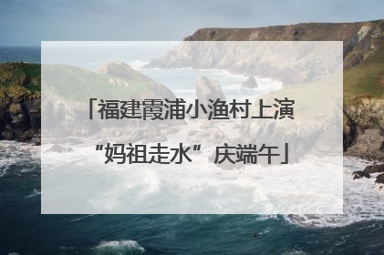 福建霞浦小渔村上演“妈祖走水”庆端午
