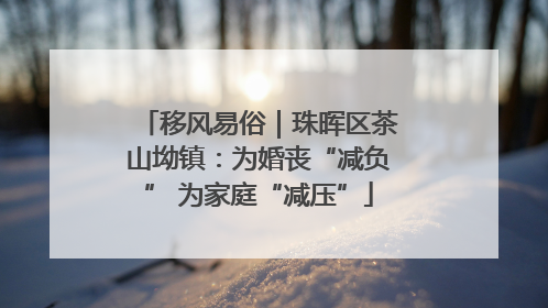 移风易俗｜珠晖区茶山坳镇：为婚丧“减负” 为家庭“减压”