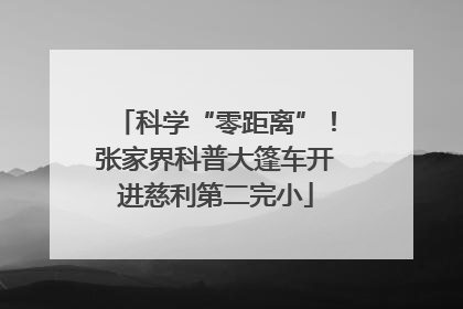 科学“零距离”！张家界科普大篷车开进慈利第二完小