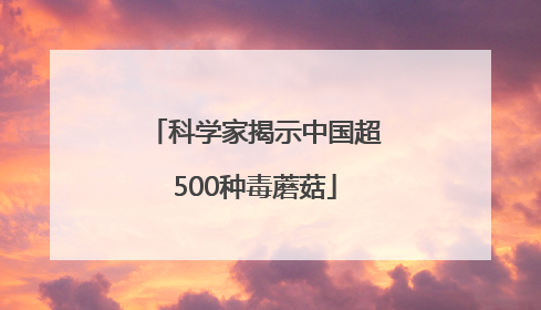 科学家揭示中国超500种毒蘑菇