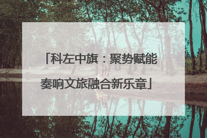 科左中旗：聚势赋能 奏响文旅融合新乐章