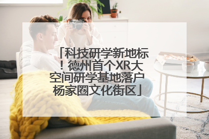 科技研学新地标！德州首个XR大空间研学基地落户杨家圈文化街区
