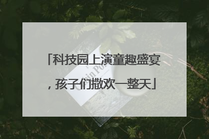 科技园上演童趣盛宴，孩子们撒欢一整天