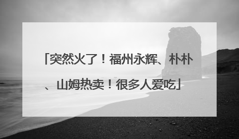 突然火了！福州永辉、朴朴、山姆热卖！很多人爱吃