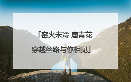 窑火未冷 唐青花穿越丝路与你相见