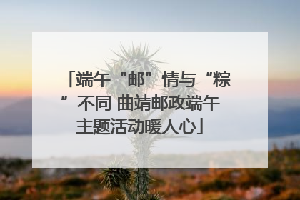端午“邮”情与“粽”不同 曲靖邮政端午主题活动暖人心