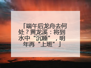 端午后龙舟去何处？黄龙溪：将到水中“沉睡”，明年再“上班”