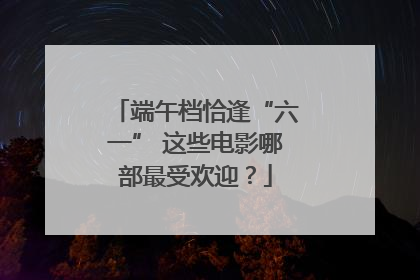 端午档恰逢“六一” 这些电影哪部最受欢迎？