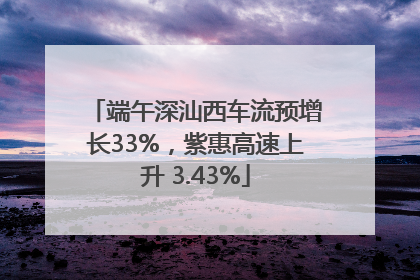 端午深汕西车流预增长33%，紫惠高速上升 3.43%