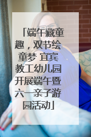端午藏童趣，双节绘童梦 宜宾教工幼儿园开展端午暨六一亲子游园活动