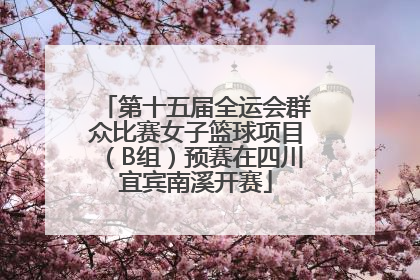 第十五届全运会群众比赛女子篮球项目（B组）预赛在四川宜宾南溪开赛