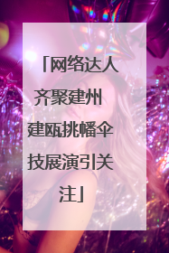 网络达人齐聚建州 建瓯挑幡伞技展演引关注