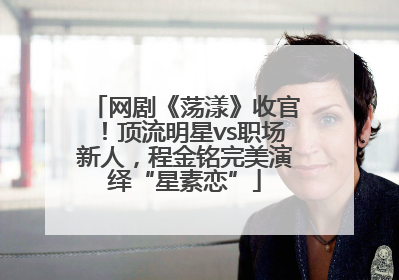 网剧《荡漾》收官！顶流明星vs职场新人，程金铭完美演绎“星素恋”