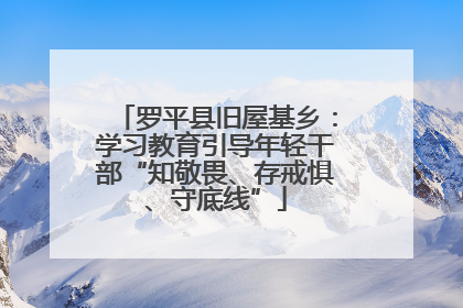 罗平县旧屋基乡：学习教育引导年轻干部“知敬畏、存戒惧、守底线”