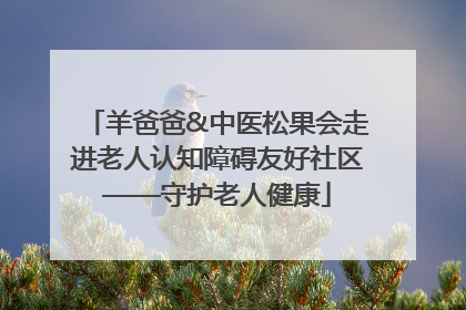 羊爸爸&中医松果会走进老人认知障碍友好社区——守护老人健康