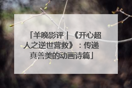 羊晚影评｜《开心超人之逆世营救》：传递真善美的动画诗篇