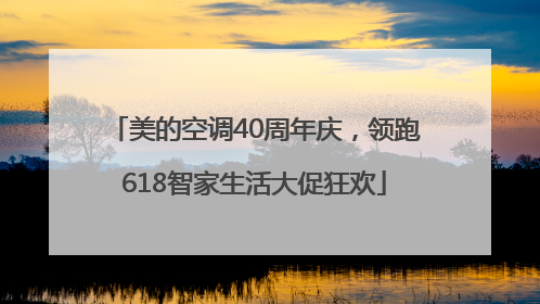 美的空调40周年庆，领跑618智家生活大促狂欢