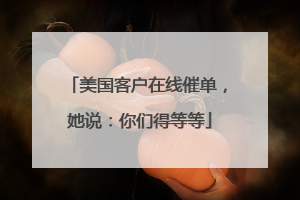 美国客户在线催单，她说：你们得等等