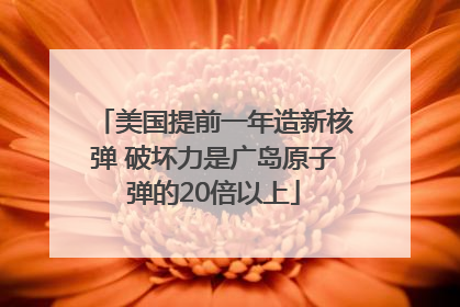 美国提前一年造新核弹 破坏力是广岛原子弹的20倍以上