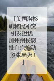 美国洛杉矶移民冲突引发担忧 加州州长怒批白宫煽动紧张局势！