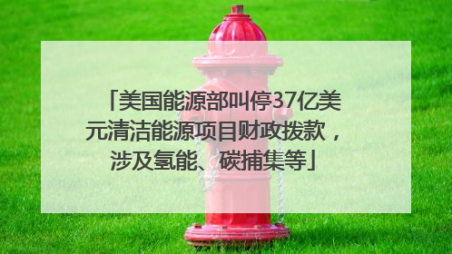 美国能源部叫停37亿美元清洁能源项目财政拨款，涉及氢能、碳捕集等